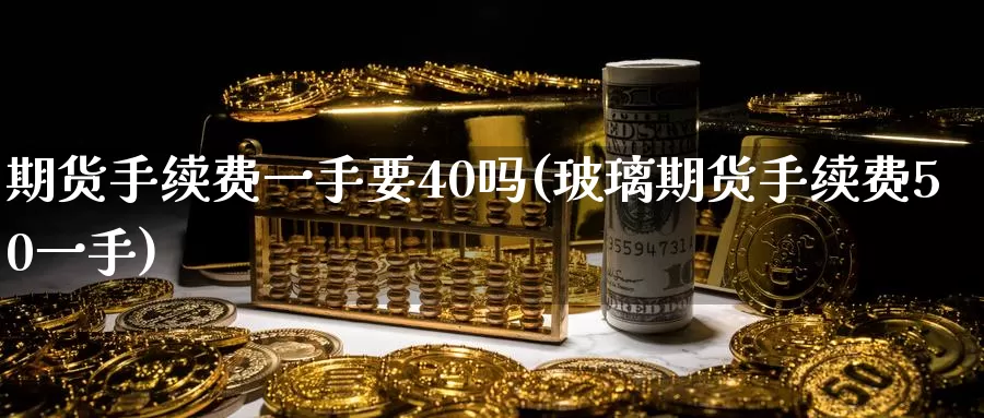 期货手续费一手要40吗(玻璃期货手续费50一手)_https://qh.wpmee.com_恒指期货_第1张