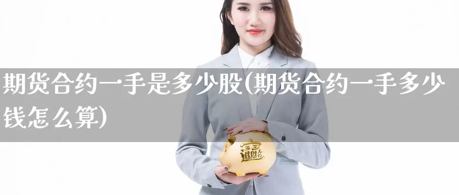 期货合约一手是多少股(期货合约一手多少钱怎么算)_https://qh.wpmee.com_原油期货_第1张