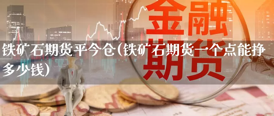 铁矿石期货平今仓(铁矿石期货一个点能挣多少钱)_https://qh.wpmee.com_原油期货_第1张