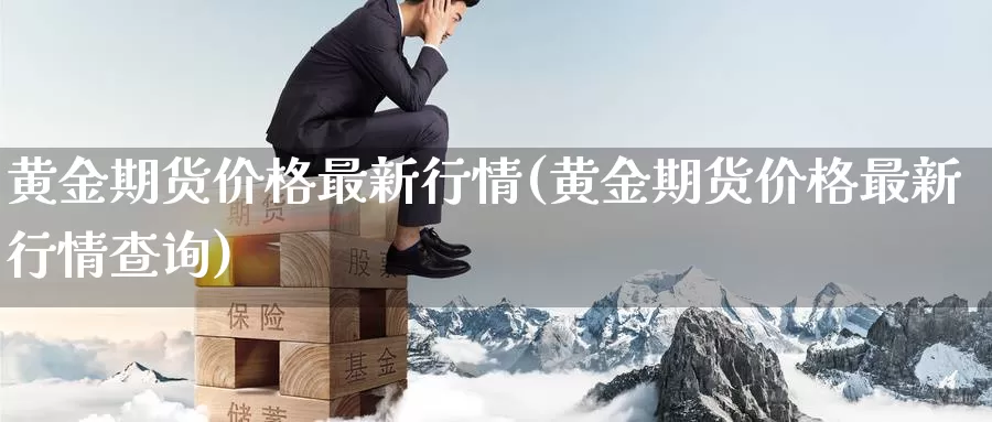 黄金期货价格最新行情(黄金期货价格最新行情查询)_https://qh.wpmee.com_黄金期货直播间_第1张