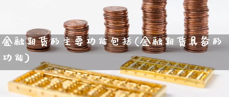 金融期货的主要功能包括(金融期货具备的功能)_https://qh.wpmee.com_期货直播间_第1张