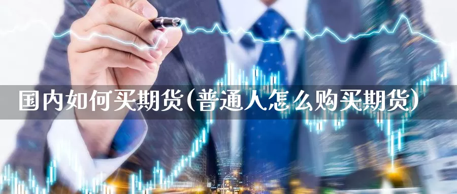 国内如何买期货(普通人怎么购买期货)_https://qh.wpmee.com_期货直播间_第1张