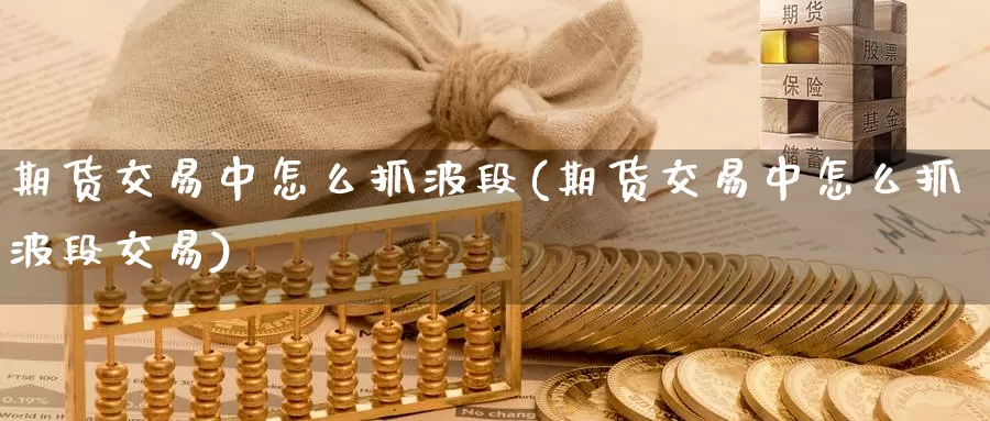 期货交易中怎么抓波段(期货交易中怎么抓波段交易)_https://qh.wpmee.com_黄金期货_第1张