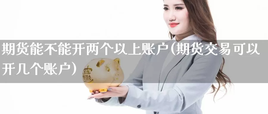 期货能不能开两个以上账户(期货交易可以开几个账户)_https://qh.wpmee.com_纳指期货直播室_第1张