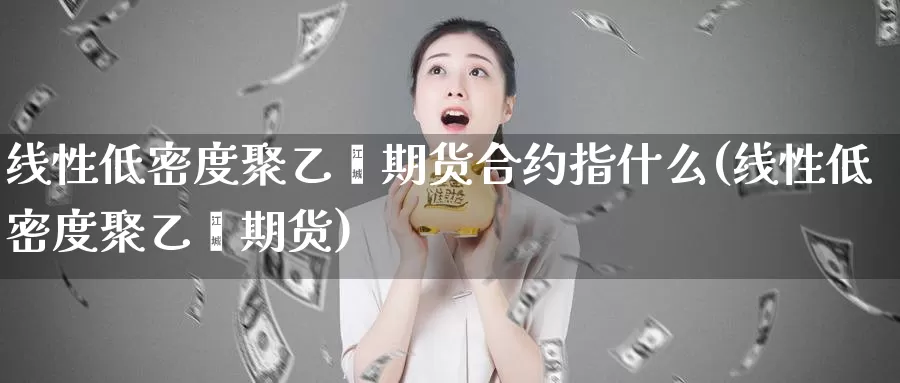 线性低密度聚乙烯期货合约指什么(线性低密度聚乙烯期货)_https://qh.wpmee.com_原油期货直播间_第1张