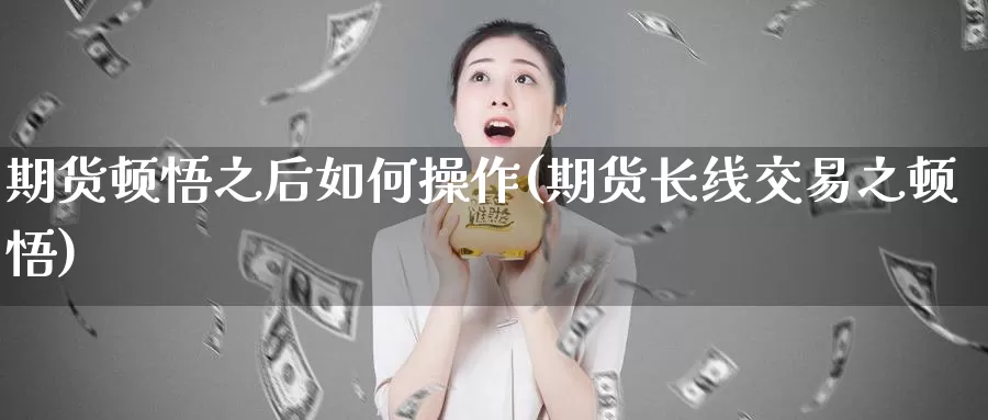 期货顿悟之后如何操作(期货长线交易之顿悟)_https://qh.wpmee.com_原油期货直播间_第1张