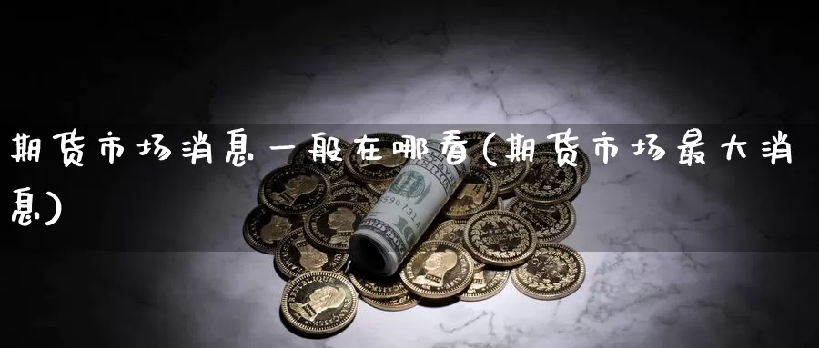 期货市场消息一般在哪看(期货市场最大消息)_https://qh.wpmee.com_恒指期货_第1张