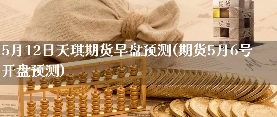 5月12日天琪期货早盘预测(期货5月6号开盘预测)_https://qh.wpmee.com_黄金直播室_第1张