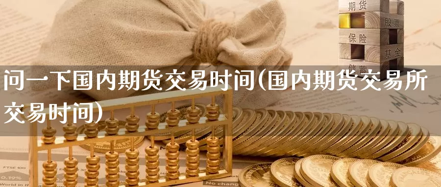 问一下国内期货交易时间(国内期货交易所交易时间)_https://qh.wpmee.com_期货科普_第1张