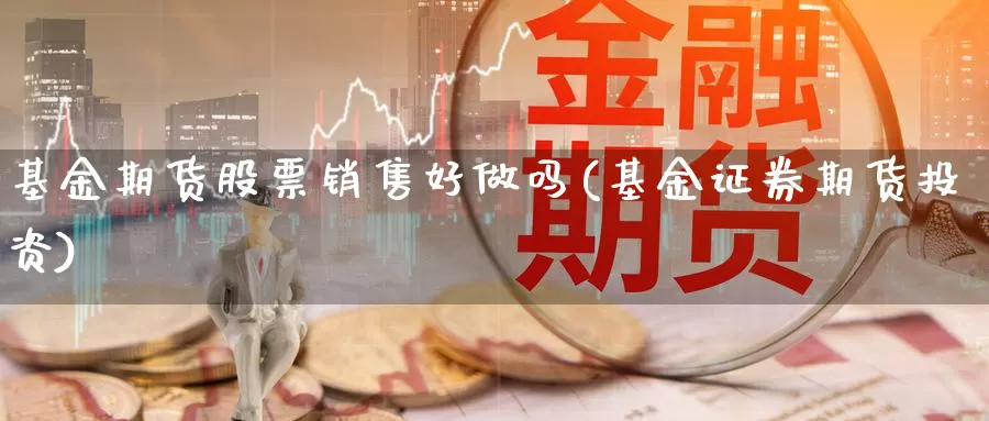 基金期货股票销售好做吗(基金证券期货投资)_https://qh.wpmee.com_纳指期货直播室_第1张