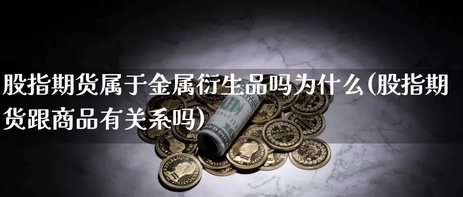 股指期货属于金属衍生品吗为什么(股指期货跟商品有关系吗)_https://qh.wpmee.com_恒指期货_第1张