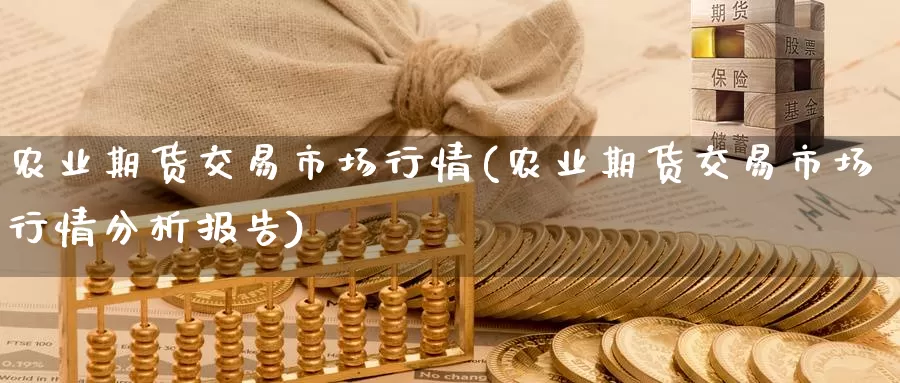 农业期货交易市场行情(农业期货交易市场行情分析报告)_https://qh.wpmee.com_期货科普_第1张