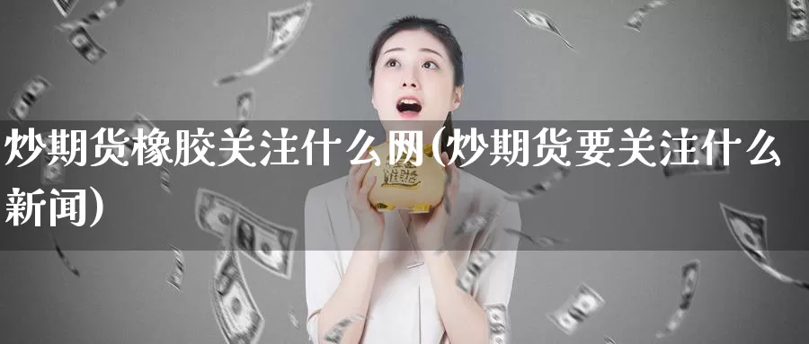 炒期货橡胶关注什么网(炒期货要关注什么新闻)_https://qh.wpmee.com_原油期货_第1张