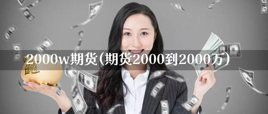 2000w期货(期货2000到2000万)_https://qh.wpmee.com_黄金期货直播间_第1张