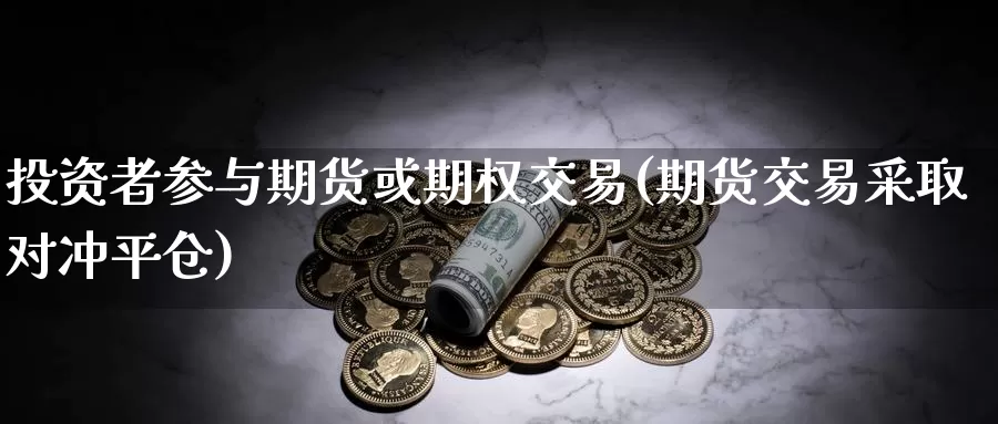 投资者参与期货或期权交易(期货交易采取对冲平仓)_https://qh.wpmee.com_黄金直播室_第1张