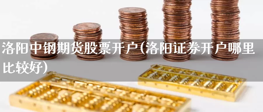 洛阳中钢期货股票开户(洛阳证券开户哪里比较好)_https://qh.wpmee.com_纳指期货直播室_第1张