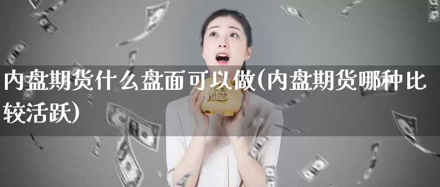 内盘期货什么盘面可以做(内盘期货哪种比较活跃)_https://qh.wpmee.com_黄金直播室_第1张