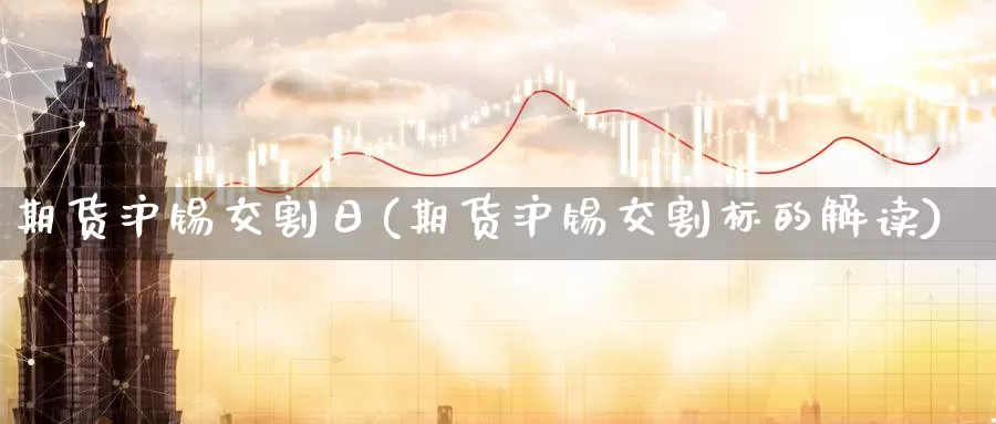 期货沪锡交割日(期货沪锡交割标的解读)_https://qh.wpmee.com_期货科普_第1张