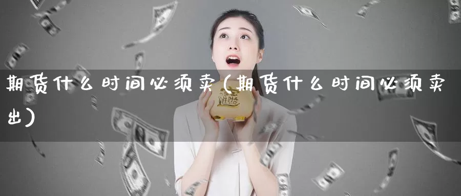 期货什么时间必须卖(期货什么时间必须卖出)_https://qh.wpmee.com_期货直播间_第1张