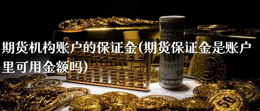 期货机构账户的保证金(期货保证金是账户里可用金额吗)_https://qh.wpmee.com_黄金期货直播间_第1张