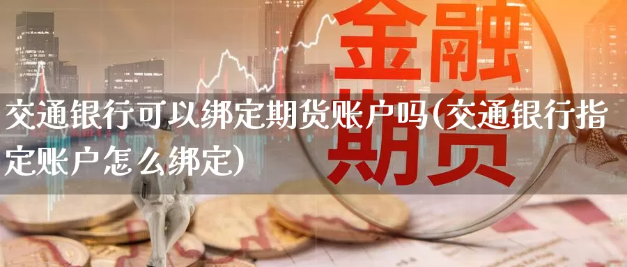 交通银行可以绑定期货账户吗(交通银行指定账户怎么绑定)_https://qh.wpmee.com_期货直播间_第1张