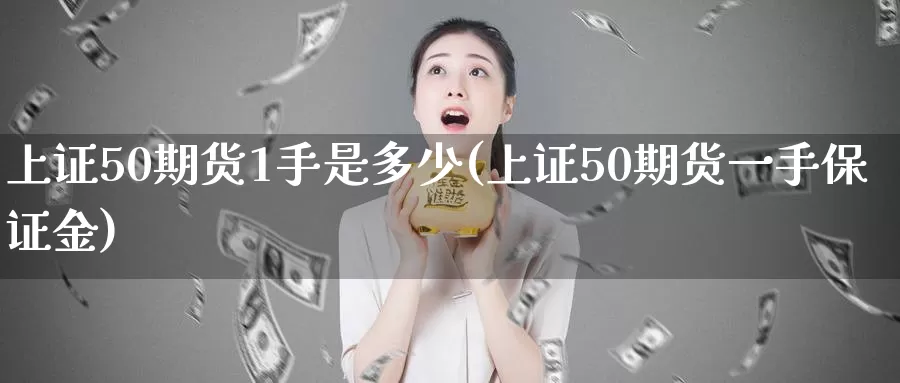 上证50期货1手是多少(上证50期货一手保证金)_https://qh.wpmee.com_国际期货_第1张