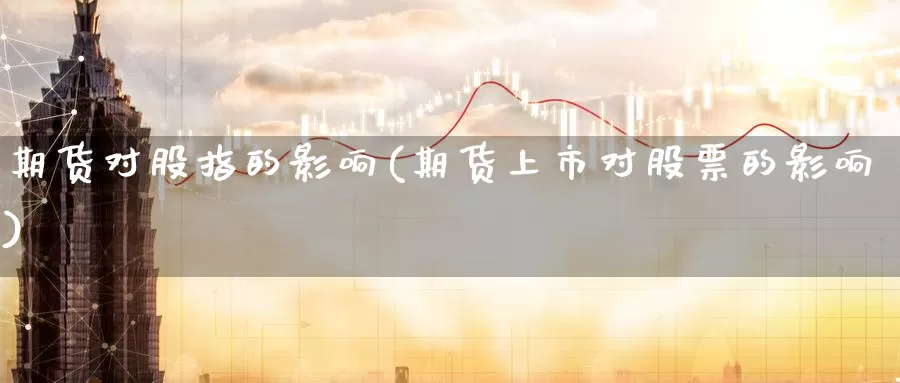 期货对股指的影响(期货上市对股票的影响)_https://qh.wpmee.com_期货科普_第1张