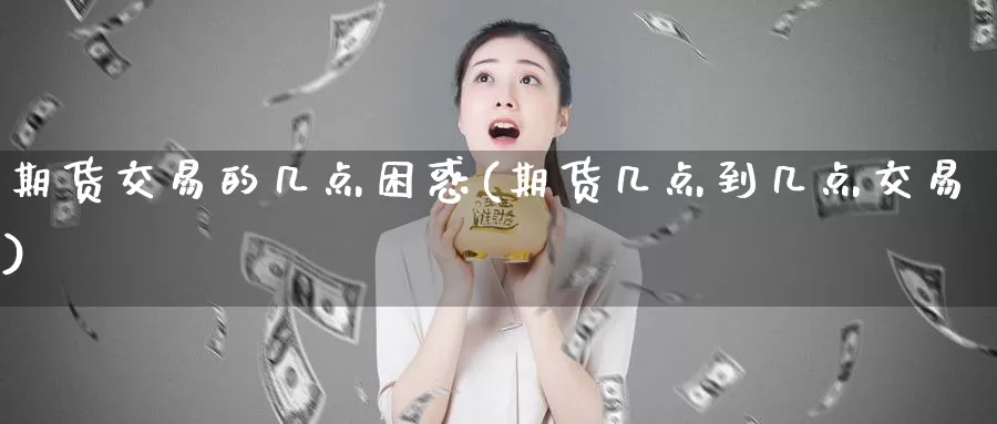 期货交易的几点困惑(期货几点到几点交易)_https://qh.wpmee.com_期货科普_第1张