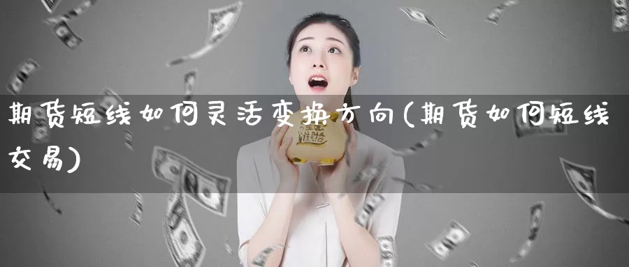 期货短线如何灵活变换方向(期货如何短线交易)_https://qh.wpmee.com_期货直播间_第1张