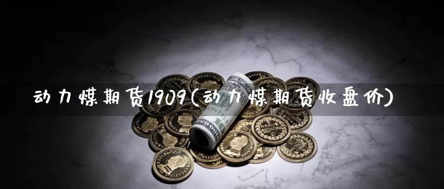 动力煤期货1909(动力煤期货收盘价)_https://qh.wpmee.com_恒指期货_第1张