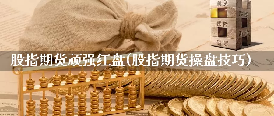 股指期货顽强红盘(股指期货操盘技巧)_https://qh.wpmee.com_黄金期货_第1张