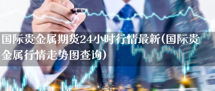 国际贵金属期货24小时行情最新(国际贵金属行情走势图查询)_https://qh.wpmee.com_黄金期货_第1张