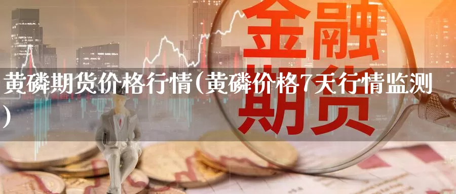 黄磷期货价格行情(黄磷价格7天行情监测)_https://qh.wpmee.com_原油期货_第1张