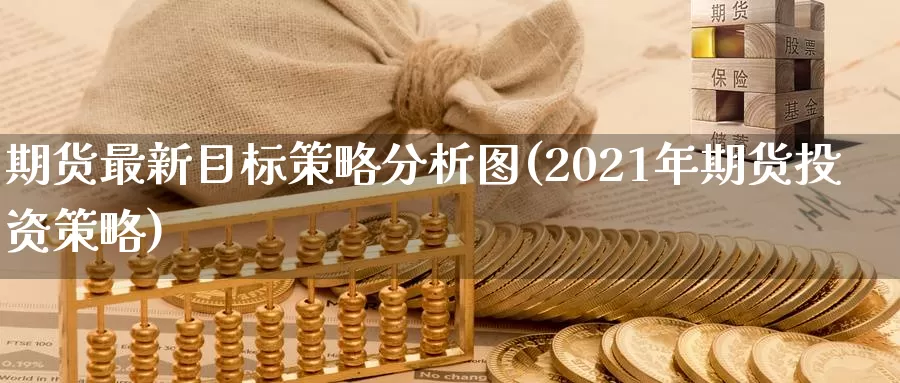 期货最新目标策略分析图(2021年期货投资策略)_https://qh.wpmee.com_原油期货直播间_第1张