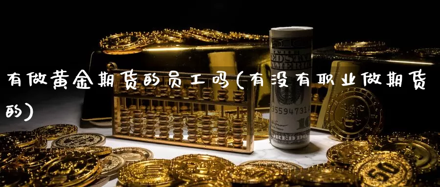 有做黄金期货的员工吗(有没有职业做期货的)_https://qh.wpmee.com_黄金期货直播间_第1张