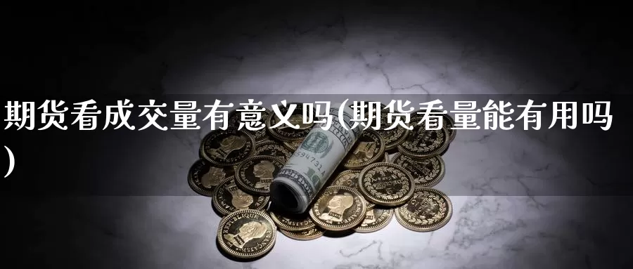 期货看成交量有意义吗(期货看量能有用吗)_https://qh.wpmee.com_黄金直播室_第1张