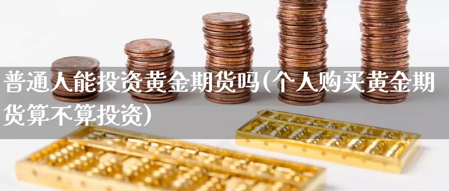 普通人能投资黄金期货吗(个人购买黄金期货算不算投资)_https://qh.wpmee.com_原油期货直播间_第1张