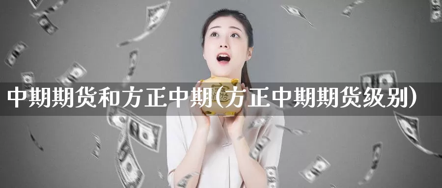 中期期货和方正中期(方正中期期货级别)_https://qh.wpmee.com_原油期货直播间_第1张