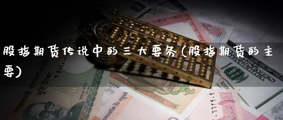 股指期货传说中的三大要务(股指期货的主要)_https://qh.wpmee.com_黄金期货直播间_第1张