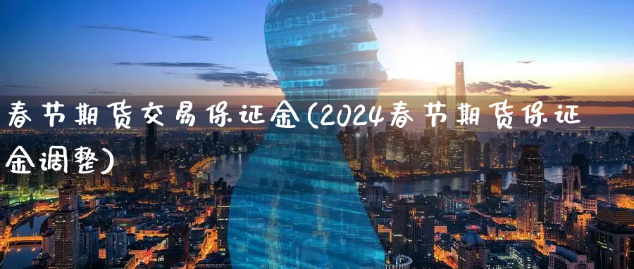 春节期货交易保证金(2024春节期货保证金调整)_https://qh.wpmee.com_国际期货_第1张