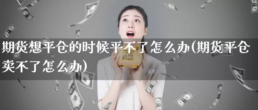 期货想平仓的时候平不了怎么办(期货平仓卖不了怎么办)_https://qh.wpmee.com_黄金期货直播间_第1张