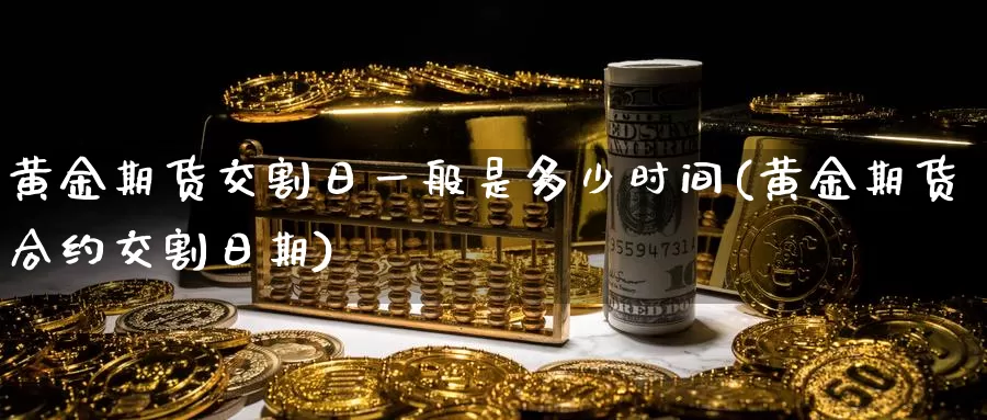 黄金期货交割日一般是多少时间(黄金期货合约交割日期)_https://qh.wpmee.com_国际期货_第1张