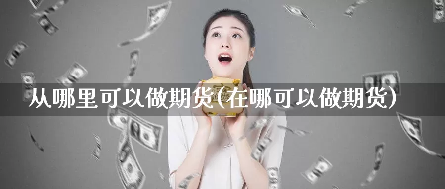 从哪里可以做期货(在哪可以做期货)_https://qh.wpmee.com_原油期货_第1张