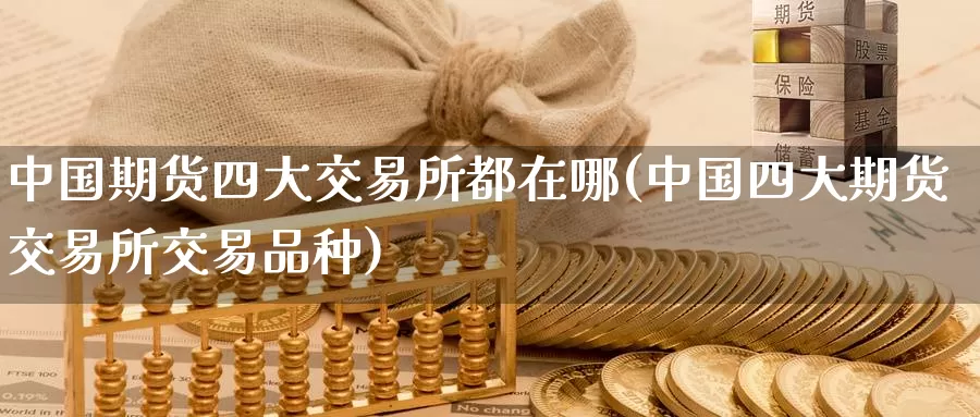 中国期货四大交易所都在哪(中国四大期货交易所交易品种)_https://qh.wpmee.com_期货直播间_第1张