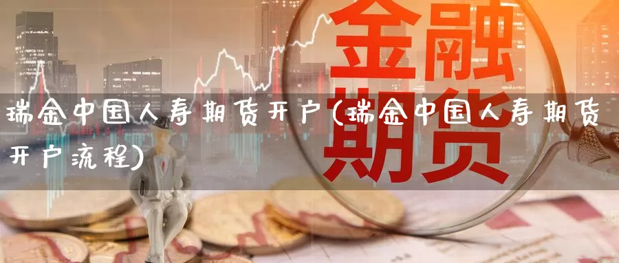 瑞金中国人寿期货开户(瑞金中国人寿期货开户流程)_https://qh.wpmee.com_原油期货_第1张