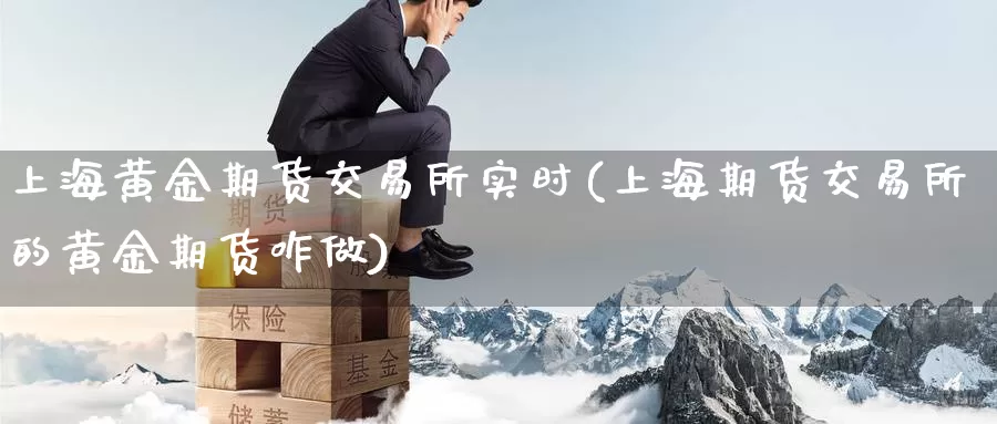 上海黄金期货交易所实时(上海期货交易所的黄金期货咋做)_https://qh.wpmee.com_期货直播间_第1张