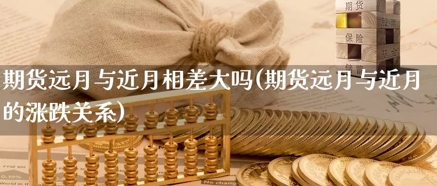 期货远月与近月相差大吗(期货远月与近月的涨跌关系)_https://qh.wpmee.com_纳指期货直播室_第1张