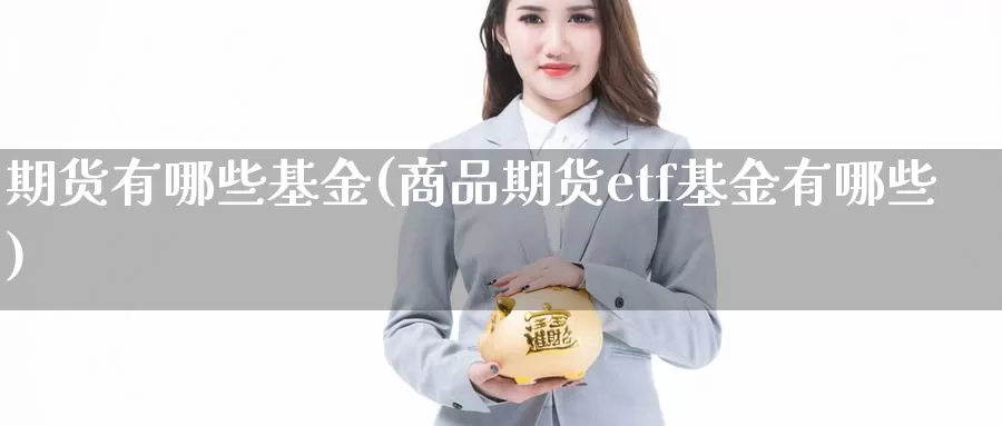 期货有哪些基金(商品期货etf基金有哪些)_https://qh.wpmee.com_黄金期货直播间_第1张