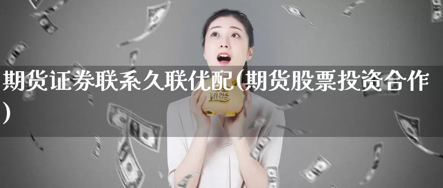 期货证券联系久联优配(期货股票投资合作)_https://qh.wpmee.com_纳指期货直播室_第1张