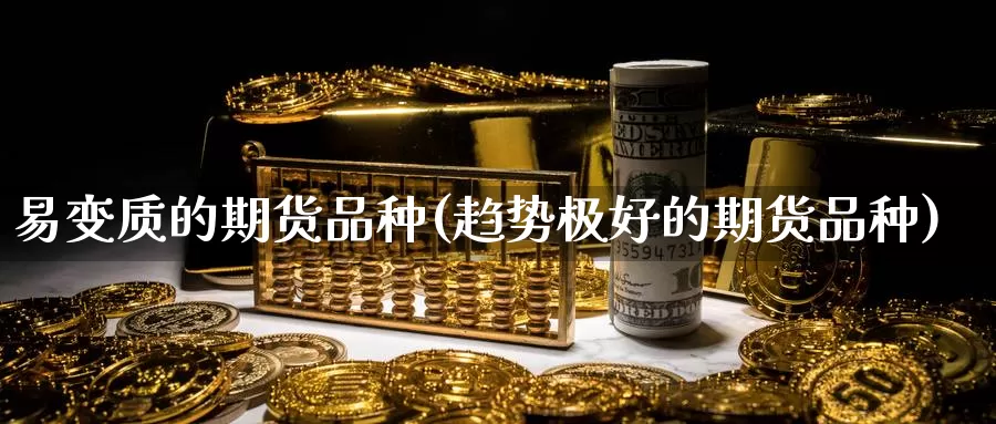 易变质的期货品种(趋势极好的期货品种)_https://qh.wpmee.com_黄金期货直播间_第1张